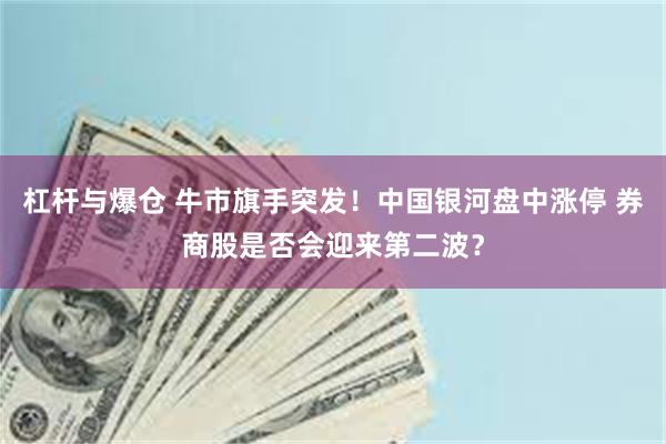 杠杆与爆仓 牛市旗手突发！中国银河盘中涨停 券商股是否会迎来第二波？