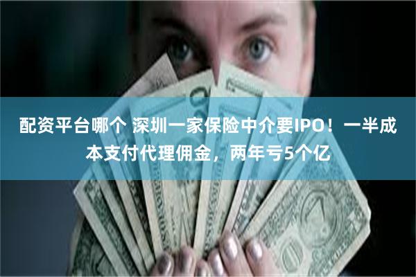 配资平台哪个 深圳一家保险中介要IPO！一半成本支付代理佣金，两年亏5个亿