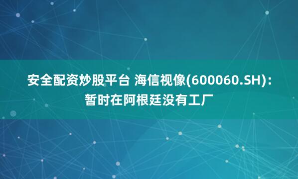 安全配资炒股平台 海信视像(600060.SH)：暂时在阿根廷没有工厂