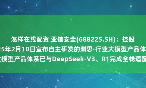 怎样在线配资 亚信安全(688225.SH)：控股子公司亚信科技于2025年2月10日宣布自主研发的渊思·行业大模型产品体系已与DeepSeek-V3、R1完成全栈适配并上线运营