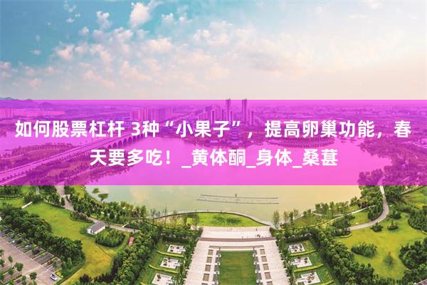 如何股票杠杆 3种“小果子”，提高卵巢功能，春天要多吃！_黄体酮_身体_桑葚