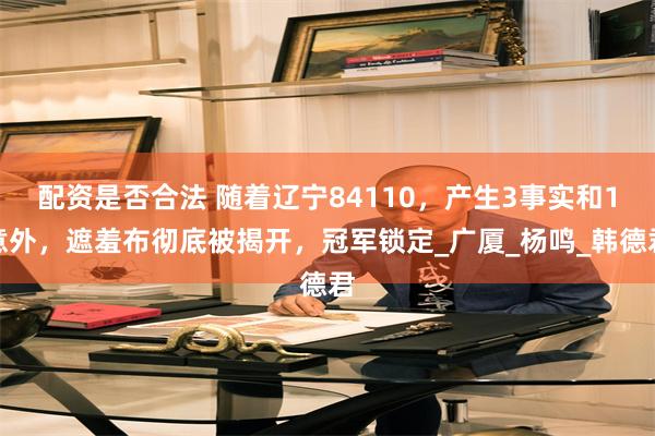 配资是否合法 随着辽宁84110,产生3事实和1意外,遮羞布彻底被揭开,冠军锁定_广厦_杨鸣_韩德君