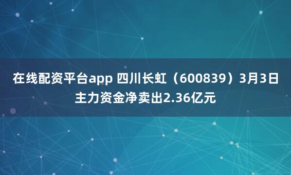 在线配资平台app 四川长虹(600839)3月3日主力资金净卖出2.36亿元