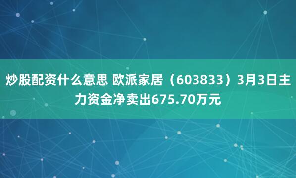 炒股配资什么意思 欧派家居(603833)3月3日主力资金净卖出675.70万元