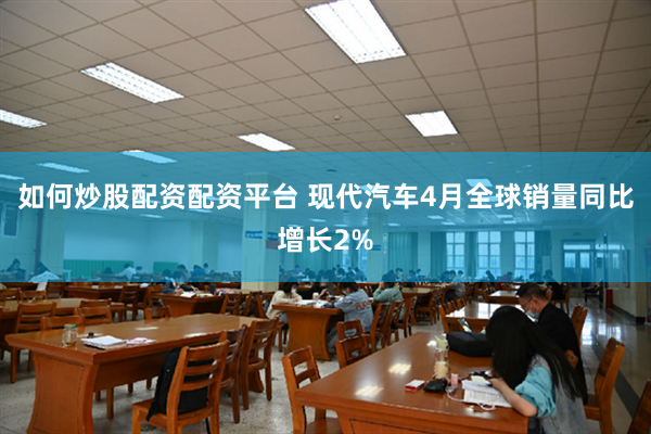 如何炒股配资配资平台 现代汽车4月全球销量同比增长2%