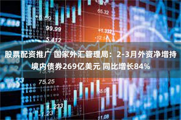 股票配资推广 国家外汇管理局：2-3月外资净增持境内债券269亿美元 同比增长84%