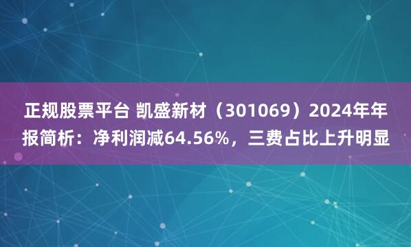 正规股票平台 凯盛新材（301069）2024年年报简析：净利润减64.56%，三费占比上升明显