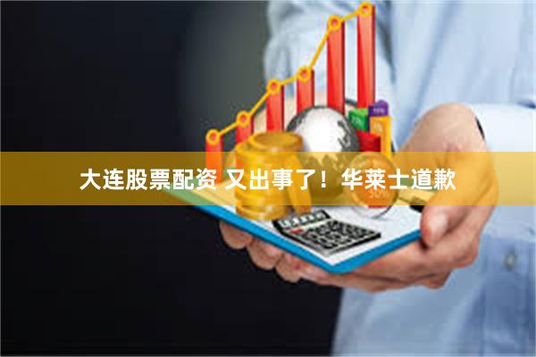 大连股票配资 又出事了！华莱士道歉
