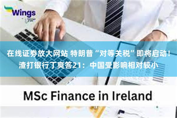 在线证劵放大网站 特朗普“对等关税”即将启动！渣打银行丁爽答21：中国受影响相对较小