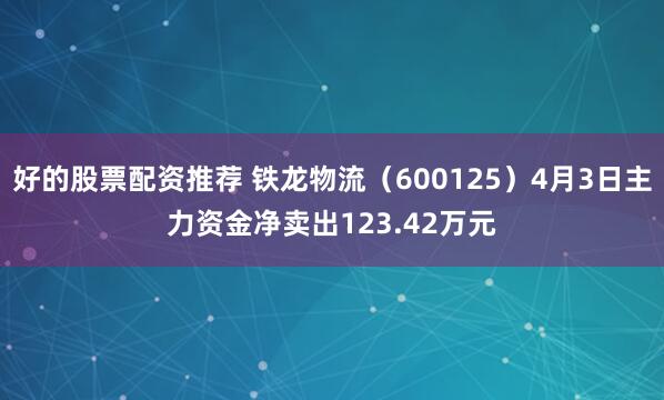 好的股票配资推荐 铁龙物流(600125)4月3日主力资金净卖出123.42万元