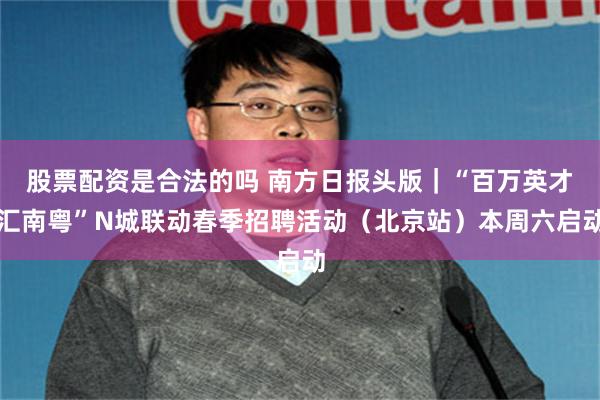 股票配资是合法的吗 南方日报头版|“百万英才汇南粤”N城联动春季招聘活动(北京站)本周六启动