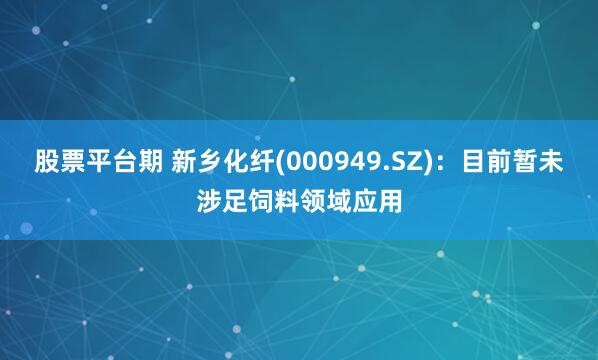 股票平台期 新乡化纤(000949.SZ):目前暂未涉足饲料领域应用