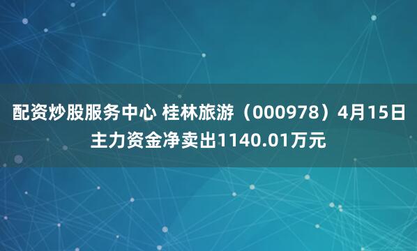 配资炒股服务中心 桂林旅游(000978)4月15日主力资金净卖出1140.01万元