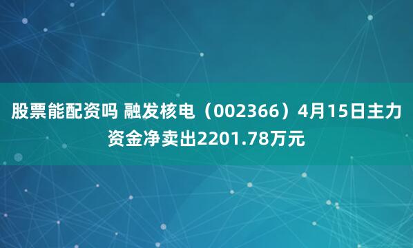 股票能配资吗 融发核电(002366)4月15日主力资金净卖出2201.78万元