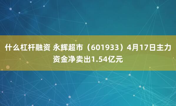 什么杠杆融资 永辉超市(601933)4月17日主力资金净卖出1.54亿元