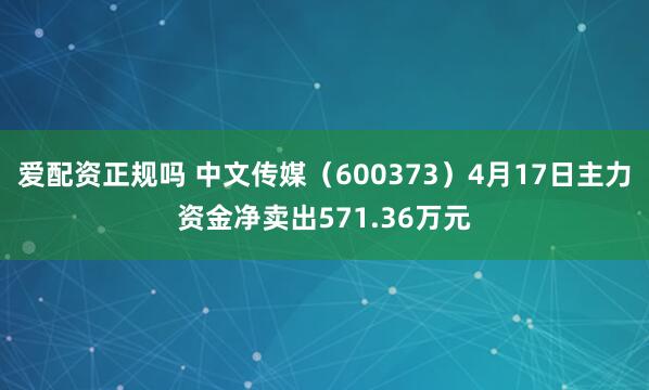 爱配资正规吗 中文传媒(600373)4月17日主力资金净卖出571.36万元