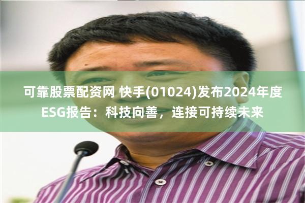 可靠股票配资网 快手(01024)发布2024年度ESG报告：科技向善，连接可持续未来