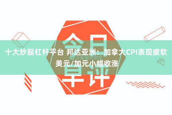 十大炒股杠杆平台 邦达亚洲:加拿大CPI表现疲软 美元/加元小幅收涨