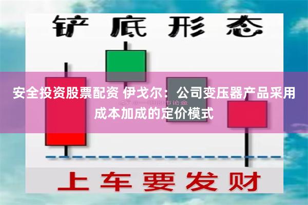 安全投资股票配资 伊戈尔:公司变压器产品采用成本加成的定价模式