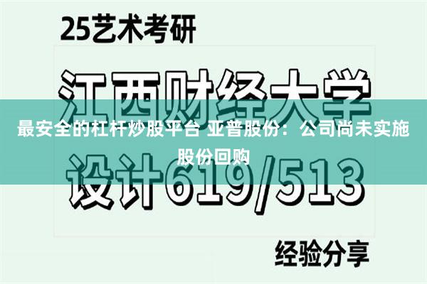 最安全的杠杆炒股平台 亚普股份:公司尚未实施股份回购