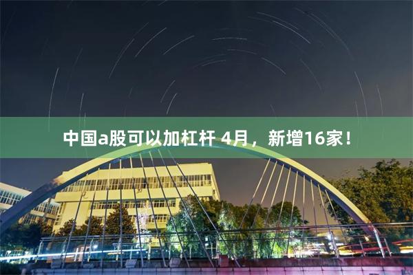 中国a股可以加杠杆 4月,新增16家!