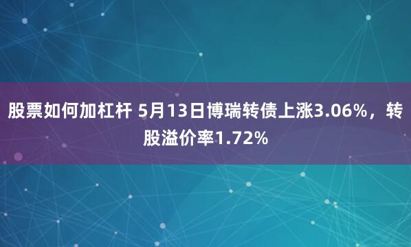 股票如何加杠杆 5月13日博瑞转债上涨3.06%，转股溢价率1.72%