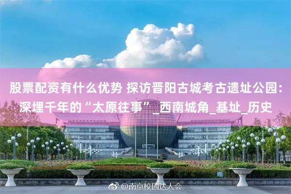 股票配资有什么优势 探访晋阳古城考古遗址公园:深埋千年的“太原往事”_西南城角_基址_历史