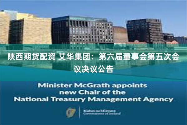 陕西期货配资 艾华集团：第六届董事会第五次会议决议公告