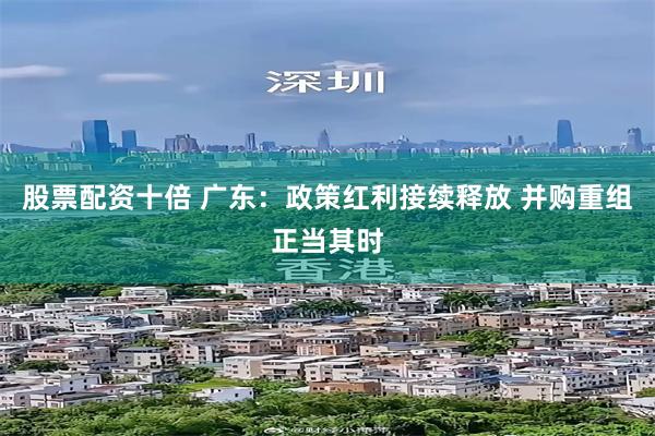 股票配资十倍 广东：政策红利接续释放 并购重组正当其时