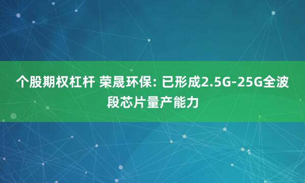 个股期权杠杆 荣晟环保: 已形成2.5G-25G全波段芯片量产能力