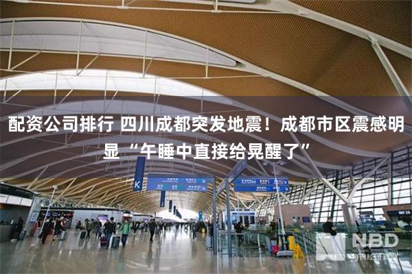 配资公司排行 四川成都突发地震！成都市区震感明显 “午睡中直接给晃醒了”