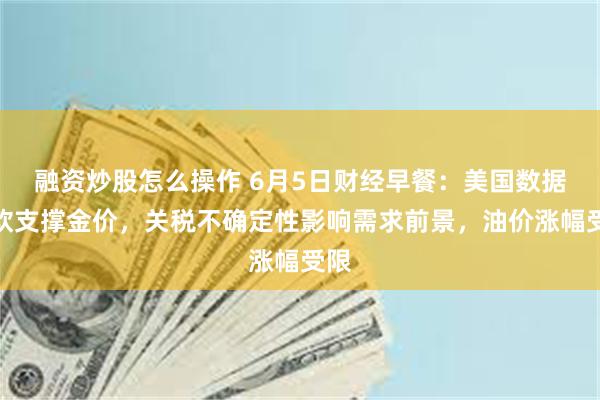 融资炒股怎么操作 6月5日财经早餐:美国数据疲软支撑金价,关税不确定性影响需求前景,油价涨幅受限