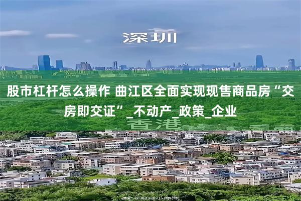 股市杠杆怎么操作 曲江区全面实现现售商品房“交房即交证”_不动产_政策_企业