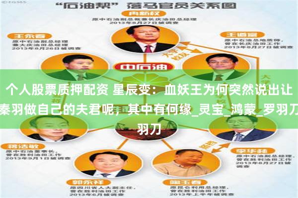 个人股票质押配资 星辰变：血妖王为何突然说出让秦羽做自己的夫君呢，其中有何缘_灵宝_鸿蒙_罗羽刀
