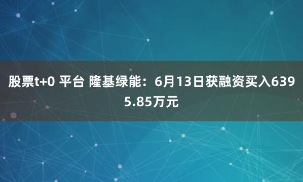 股票t+0 平台 隆基绿能:6月13日获融资买入6395.85万元
