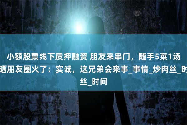 小额股票线下质押融资 朋友来串门，随手5菜1汤，晒朋友圈火了：实诚，这兄弟会来事_事情_炒肉丝_时间