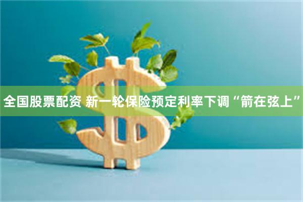 全国股票配资 新一轮保险预定利率下调“箭在弦上”