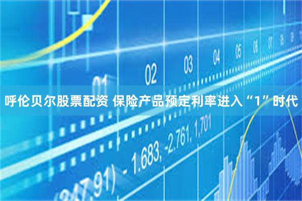 呼伦贝尔股票配资 保险产品预定利率进入“1”时代