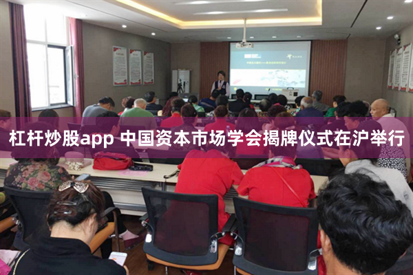 杠杆炒股app 中国资本市场学会揭牌仪式在沪举行