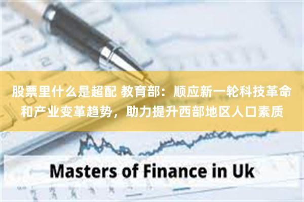 股票里什么是超配 教育部：顺应新一轮科技革命和产业变革趋势，助力提升西部地区人口素质