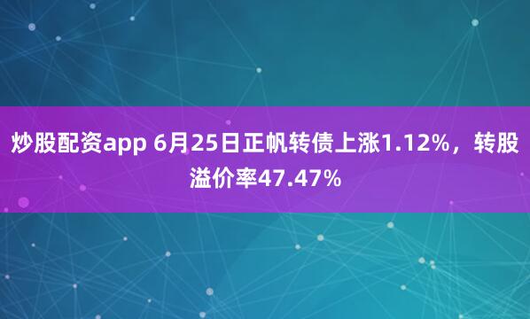 炒股配资app 6月25日正帆转债上涨1.12%，转股溢价率47.47%