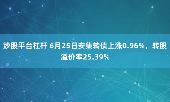 炒股平台杠杆 6月25日安集转债上涨0.96%，转股溢价率25.39%