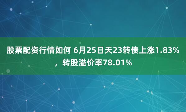 股票配资行情如何 6月25日天23转债上涨1.83%，转股溢价率78.01%