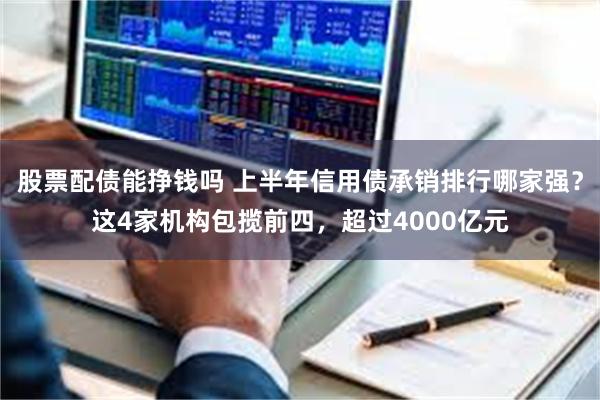 股票配债能挣钱吗 上半年信用债承销排行哪家强？这4家机构包揽前四，超过4000亿元