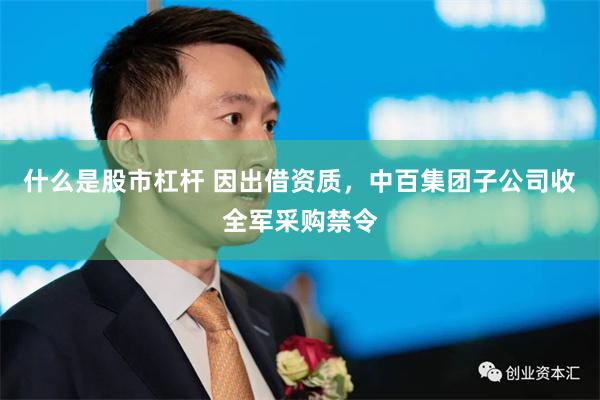 什么是股市杠杆 因出借资质，中百集团子公司收全军采购禁令