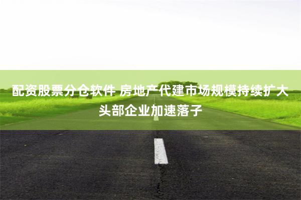 配资股票分仓软件 房地产代建市场规模持续扩大头部企业加速落子
