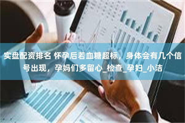 实盘配资排名 怀孕后若血糖超标，身体会有几个信号出现，孕妈们多留心_检查_孕妇_小洁