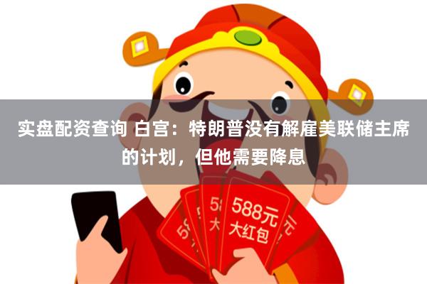 实盘配资查询 白宫：特朗普没有解雇美联储主席的计划，但他需要降息