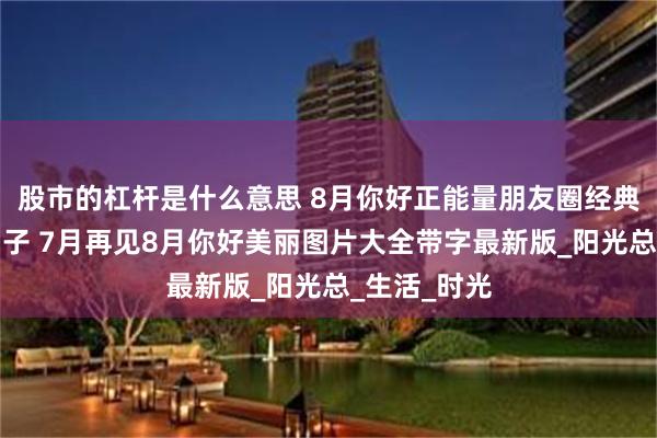股市的杠杆是什么意思 8月你好正能量朋友圈经典语录说说句子 7月再见8月你好美丽图片大全带字最新版_阳光总_生活_时光