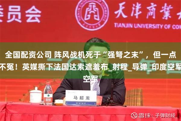全国配资公司 阵风战机死于“强弩之末”，但一点不冤！英媒撕下法国达索遮羞布_射程_导弹_印度空军